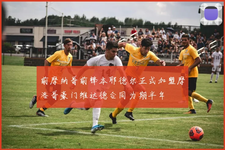 前摩纳哥前锋本耶德尔正式加盟摩洛哥豪门维达德合同为期半年