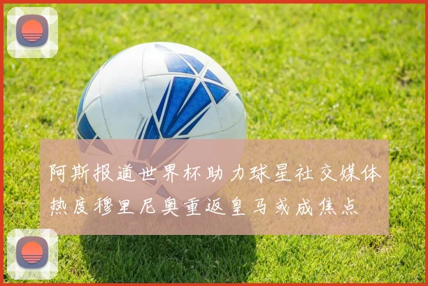 阿斯报道世界杯助力球星社交媒体热度穆里尼奥重返皇马或成焦点