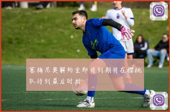 塞梅尼奥解约金即将到期将在樱桃队待到最后时刻