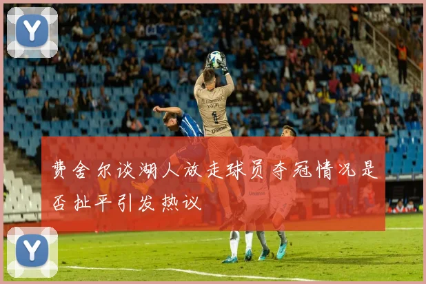 费舍尔谈湖人放走球员夺冠情况是否扯平引发热议