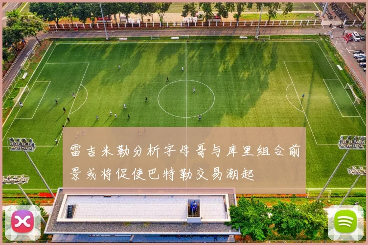 雷吉米勒分析字母哥与库里组合前景或将促使巴特勒交易潮起