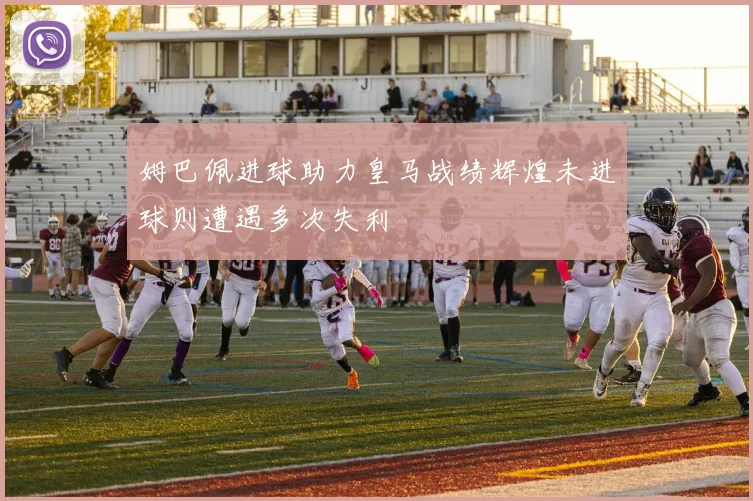 姆巴佩进球助力皇马战绩辉煌未进球则遭遇多次失利