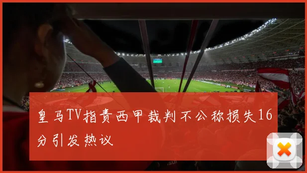 皇马TV指责西甲裁判不公称损失16分引发热议