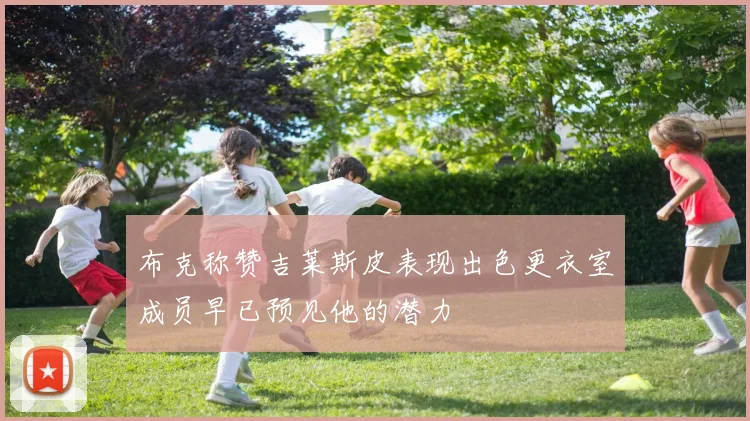 布克称赞吉莱斯皮表现出色更衣室成员早已预见他的潜力