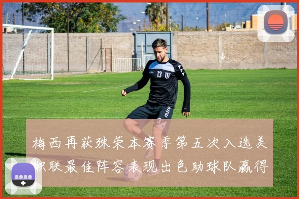 梅西再获殊荣本赛季第五次入选美职联最佳阵容表现出色助球队赢得胜利