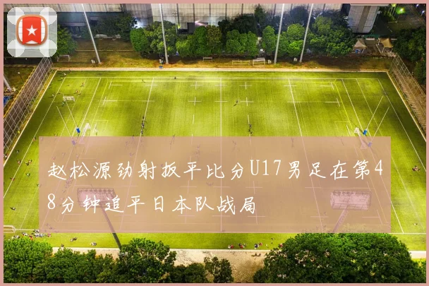赵松源劲射扳平比分U17男足在第48分钟追平日本队战局