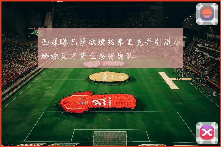 西媒曝巴萨欲续约弗里克并引进小蜘蛛莱万费兰或将离队