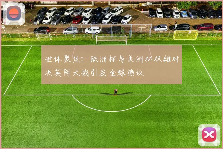 世体聚焦：欧洲杯与美洲杯双雄对决英阿大战引发全球热议