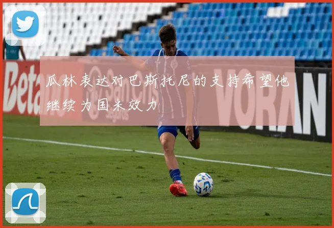 瓜林表达对巴斯托尼的支持希望他继续为国米效力