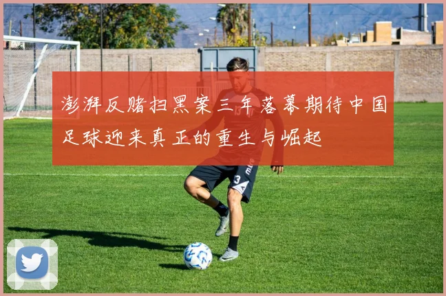 澎湃反赌扫黑案三年落幕期待中国足球迎来真正的重生与崛起