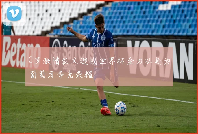 C罗激情发文迎战世界杯全力以赴为葡萄牙争光荣耀