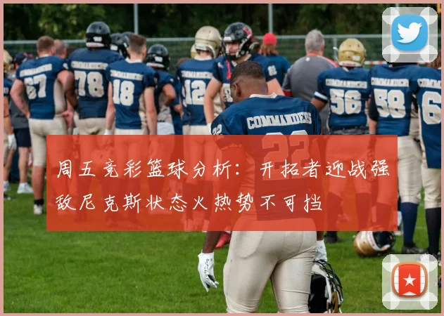周五竞彩篮球分析：开拓者迎战强敌尼克斯状态火热势不可挡
