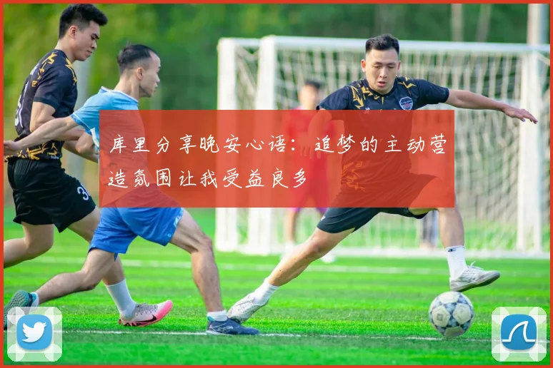 库里分享晚安心语：追梦的主动营造氛围让我受益良多