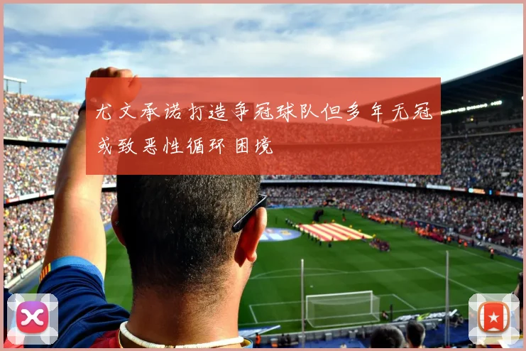 尤文承诺打造争冠球队但多年无冠或致恶性循环困境