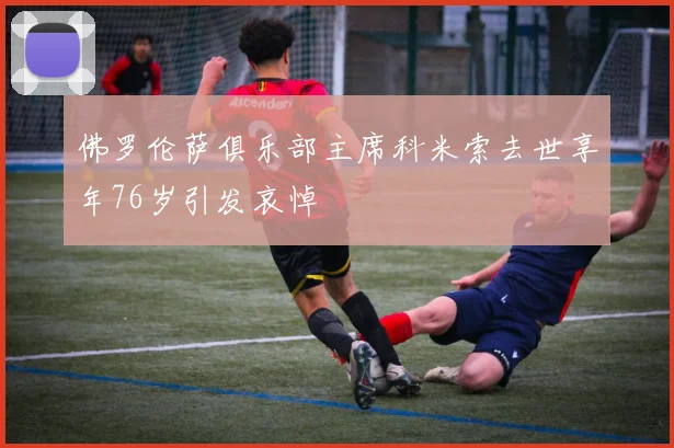 佛罗伦萨俱乐部主席科米索去世享年76岁引发哀悼