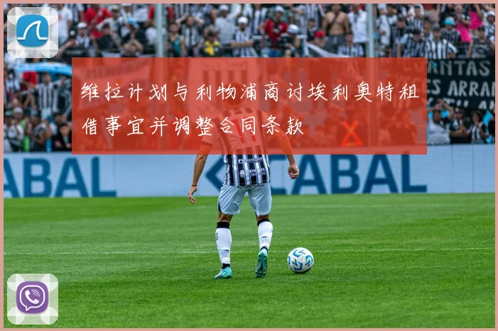 维拉计划与利物浦商讨埃利奥特租借事宜并调整合同条款