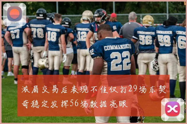 浓眉交易后表现不佳仅打29场东契奇稳定发挥56场数据亮眼